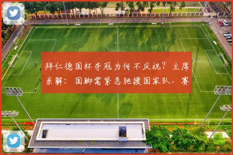 拜仁德国杯夺冠为何不庆祝？主席亲解：国脚需紧急驰援国家队，赛程冲突成主因