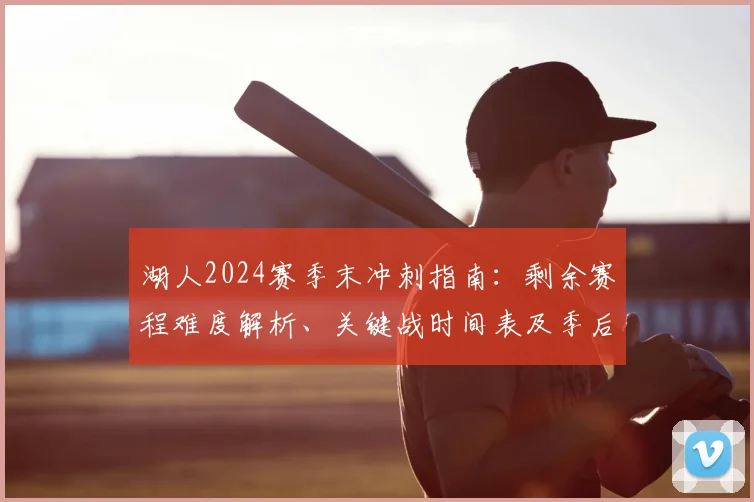 湖人2024赛季末冲刺指南:剩余赛程难度解析、关键战时间表及季后赛形势展望