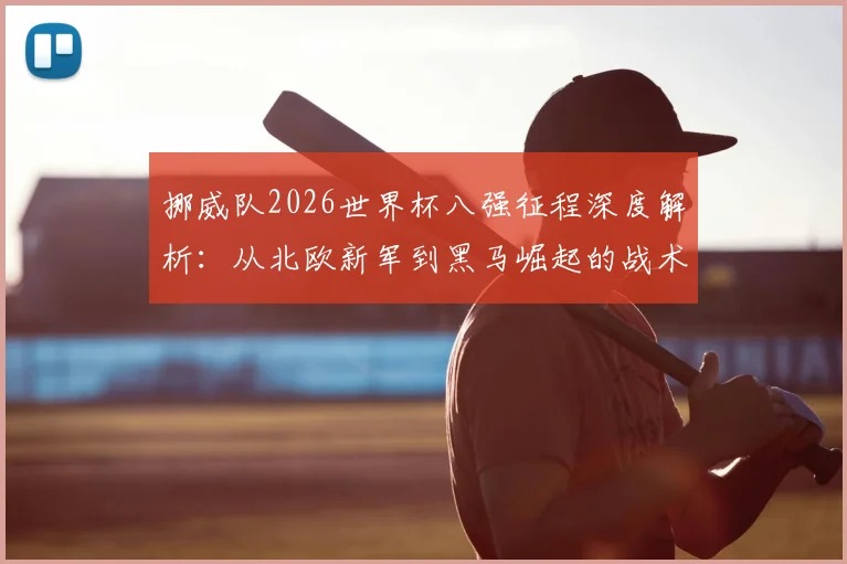 挪威队2026世界杯八强征程深度解析：从北欧新军到黑马崛起的战术与关键战役