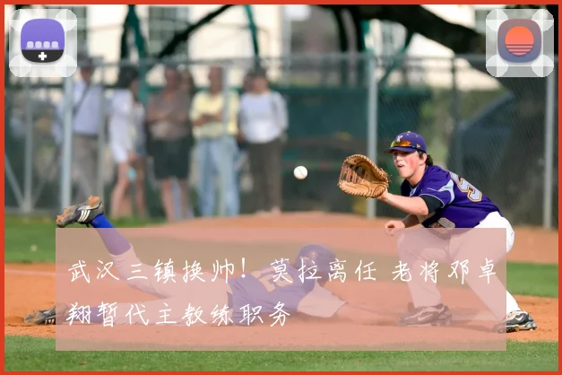 武汉三镇换帅！莫拉离任 老将邓卓翔暂代主教练职务
