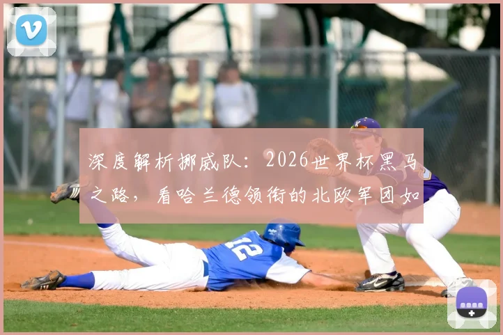 深度解析挪威队：2026世界杯黑马之路，看哈兰德领衔的北欧军团如何创造奇迹