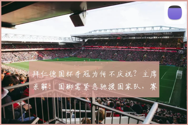 拜仁德国杯夺冠为何不庆祝？主席亲解：国脚需紧急驰援国家队，赛程冲突成主因