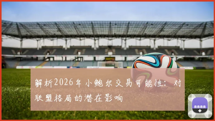 解析2026年小鲍尔交易可能性:对联盟格局的潜在影响