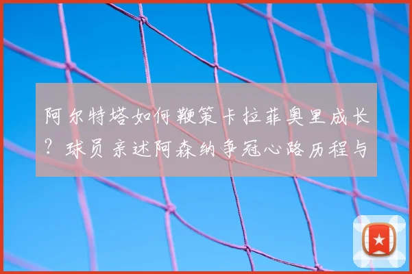 阿尔特塔如何鞭策卡拉菲奥里成长？球员亲述阿森纳争冠心路历程与执教细节