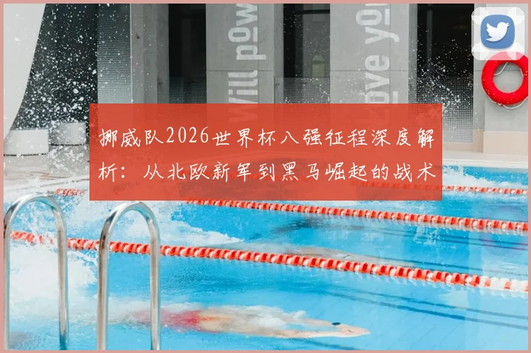 挪威队2026世界杯八强征程深度解析：从北欧新军到黑马崛起的战术与关键战役