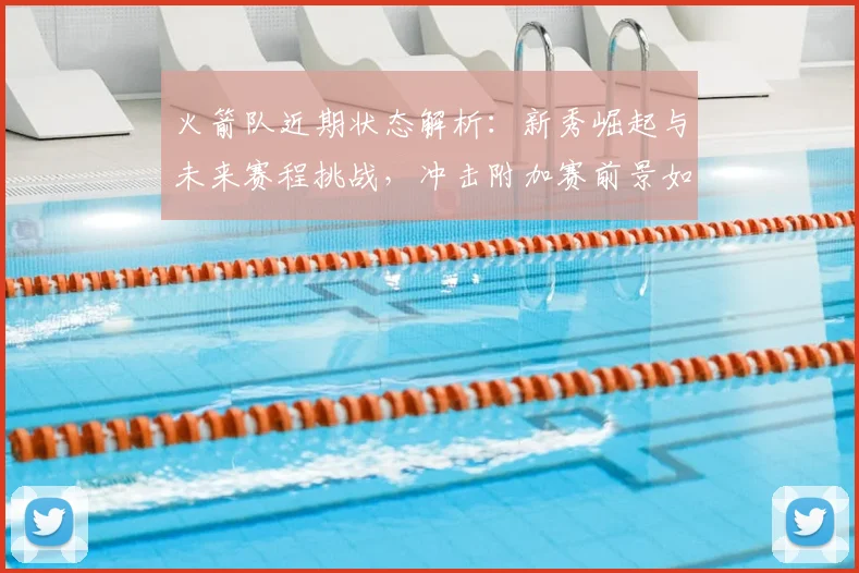 火箭队近期状态解析：新秀崛起与未来赛程挑战，冲击附加赛前景如何？