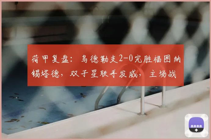 荷甲复盘:乌德勒支2-0完胜福图纳锡塔德,双子星联手发威,主场战术解析