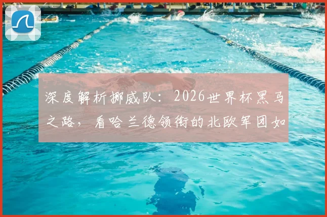 深度解析挪威队：2026世界杯黑马之路，看哈兰德领衔的北欧军团如何创造奇迹