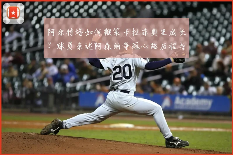 阿尔特塔如何鞭策卡拉菲奥里成长?球员亲述阿森纳争冠心路历程与执教细节