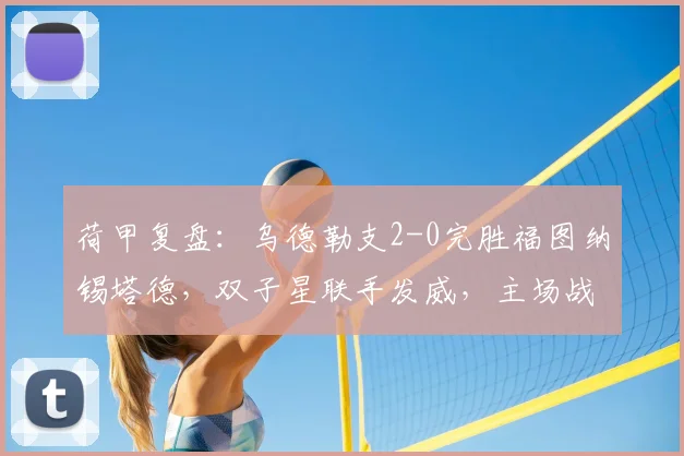 荷甲复盘：乌德勒支2-0完胜福图纳锡塔德，双子星联手发威，主场战术解析